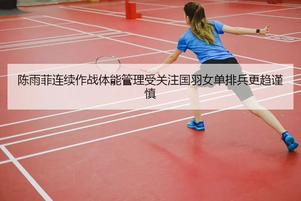 陈雨菲连续作战体能管理受关注国羽女单排兵更趋谨慎