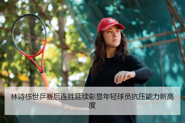 林诗栋世乒赛后连胜延续彰显年轻球员抗压能力新高度（www.4399.com）