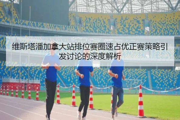 维斯塔潘加拿大站排位赛圈速占优正赛策略引发讨论的深度解析